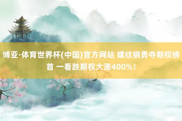 博亚·体育世界杯(中国)官方网站 螺纹钢勇夺期权榜首 一看跌期权大涨400%!