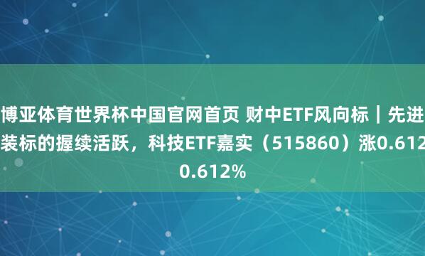 博亚体育世界杯中国官网首页 财中ETF风向标｜先进封装标的握续活跃，科技ETF嘉实（515860）涨0.612%