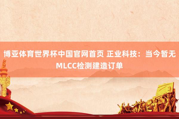 博亚体育世界杯中国官网首页 正业科技：当今暂无MLCC检测建造订单
