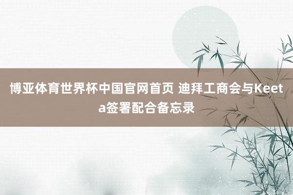 博亚体育世界杯中国官网首页 迪拜工商会与Keeta签署配合备忘录