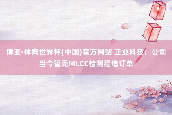 博亚·体育世界杯(中国)官方网站 正业科技：公司当今暂无MLCC检测建造订单