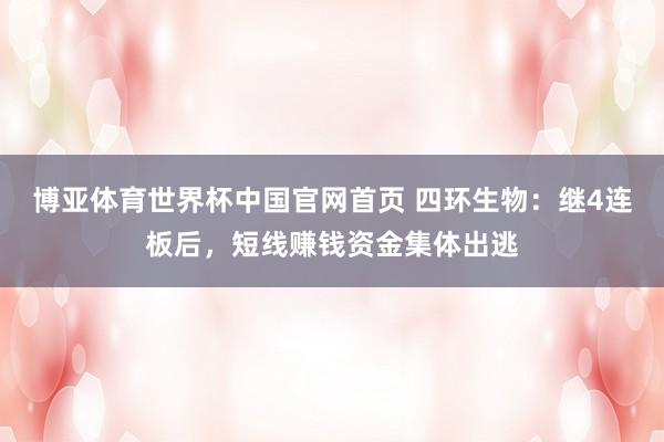 博亚体育世界杯中国官网首页 四环生物:继4连板后,短线赚钱资金集体出逃