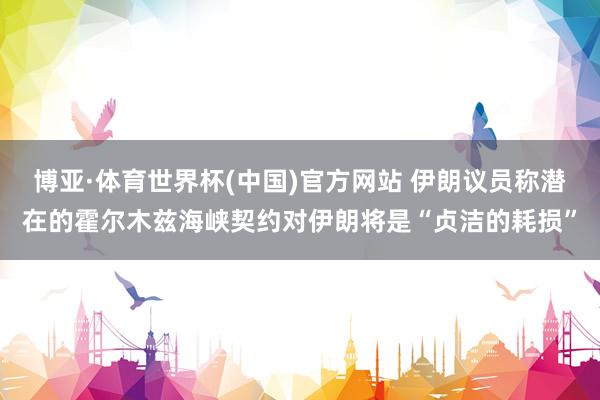 博亚·体育世界杯(中国)官方网站 伊朗议员称潜在的霍尔木兹海峡契约对伊朗将是“贞洁的耗损”