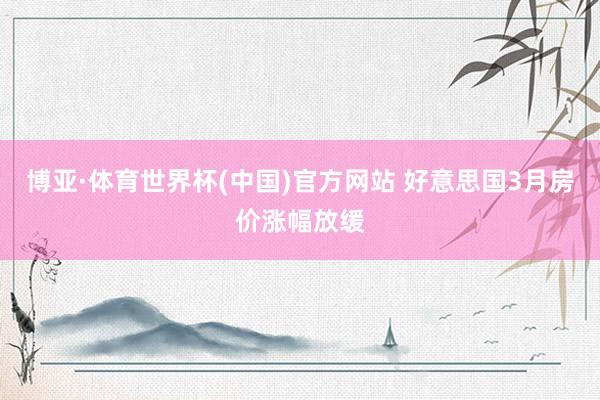 博亚·体育世界杯(中国)官方网站 好意思国3月房价涨幅放缓