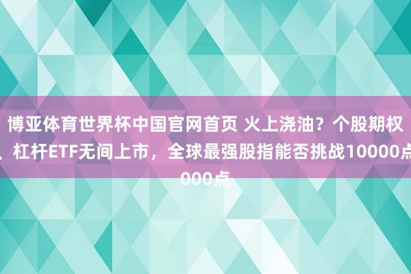 博亚体育世界杯中国官网首页 火上浇油?个股期权、杠杆ETF无间上市,全球最强股指能否挑战10000点