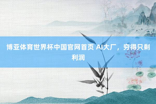 博亚体育世界杯中国官网首页 AI大厂，穷得只剩利润
