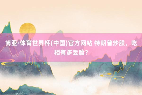 博亚·体育世界杯(中国)官方网站 特朗普炒股,吃相有多丢脸?