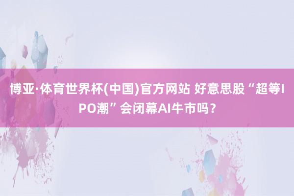 博亚·体育世界杯(中国)官方网站 好意思股“超等IPO潮”会闭幕AI牛市吗?