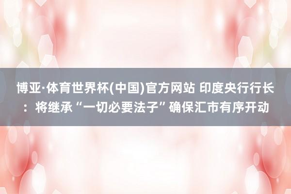 博亚·体育世界杯(中国)官方网站 印度央行行长:将继承“一切必要法子”确保汇市有序开动