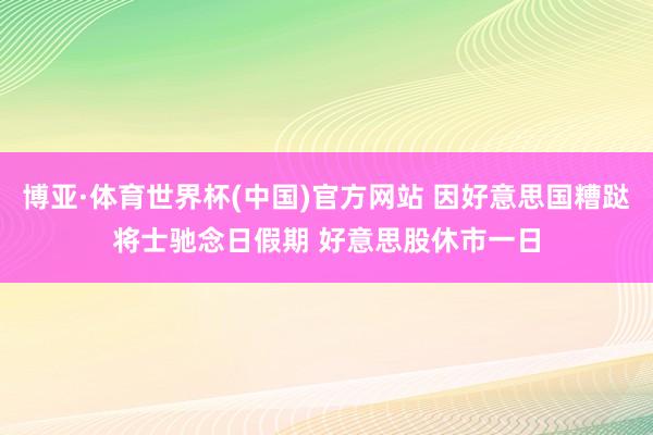 博亚·体育世界杯(中国)官方网站 因好意思国糟跶将士驰念日假期 好意思股休市一日