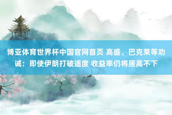 博亚体育世界杯中国官网首页 高盛、巴克莱等劝诫:即使伊朗打破适度 收益率仍将居高不下