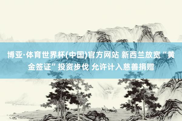 博亚·体育世界杯(中国)官方网站 新西兰放宽“黄金签证”投资步伐 允许计入慈善捐赠