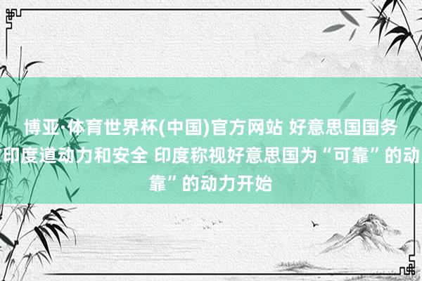 博亚·体育世界杯(中国)官方网站 好意思国国务卿探访印度道动力和安全 印度称视好意思国为“可靠”的动力开始
