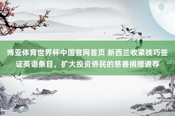 博亚体育世界杯中国官网首页 新西兰收紧技巧签证英语条目,扩大投资侨民的慈善捐赠遴荐