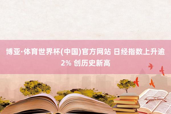 博亚·体育世界杯(中国)官方网站 日经指数上升逾2% 创历史新高
