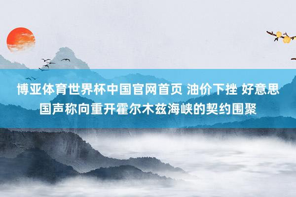 博亚体育世界杯中国官网首页 油价下挫 好意思国声称向重开霍尔木兹海峡的契约围聚