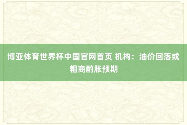 博亚体育世界杯中国官网首页 机构:油价回落或粗商酌胀预期