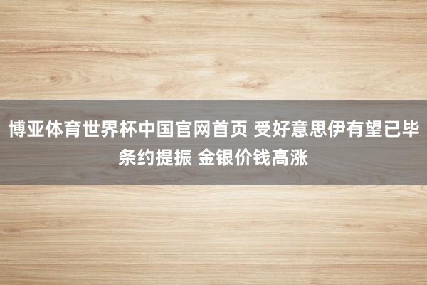 博亚体育世界杯中国官网首页 受好意思伊有望已毕条约提振 金银价钱高涨