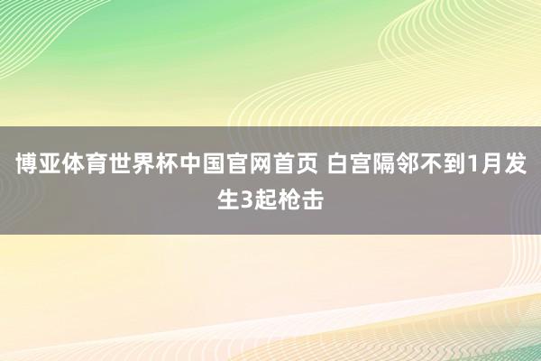 博亚体育世界杯中国官网首页 白宫隔邻不到1月发生3起枪击