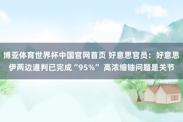 博亚体育世界杯中国官网首页 好意思官员:好意思伊两边道判已完成“95%” 高浓缩铀问题是关节