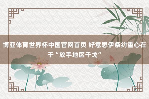 博亚体育世界杯中国官网首页 好意思伊条约重心在于“放手地区干戈”