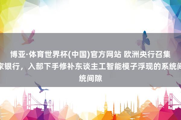 博亚·体育世界杯(中国)官方网站 欧洲央行召集各家银行,入部下手修补东谈主工智能模子浮现的系统间隙