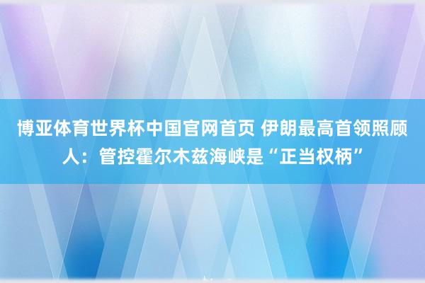 博亚体育世界杯中国官网首页 伊朗最高首领照顾人:管控霍尔木兹海峡是“正当权柄”