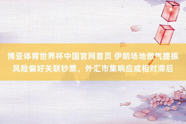 博亚体育世界杯中国官网首页 伊朗场地傲气提振风险偏好关联钞票,外汇市集响应或相对滞后