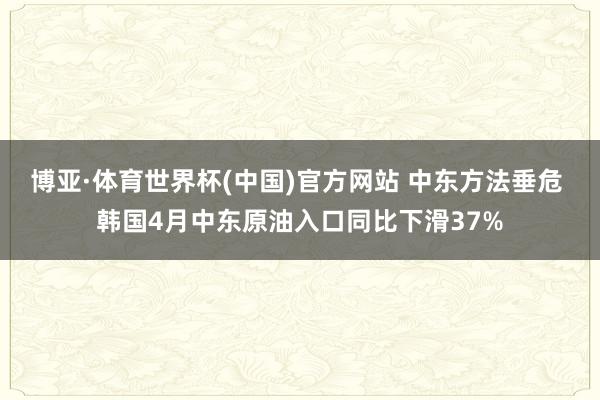 博亚·体育世界杯(中国)官方网站 中东方法垂危 韩国4月中东原油入口同比下滑37%