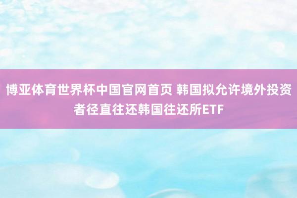 博亚体育世界杯中国官网首页 韩国拟允许境外投资者径直往还韩国往还所ETF