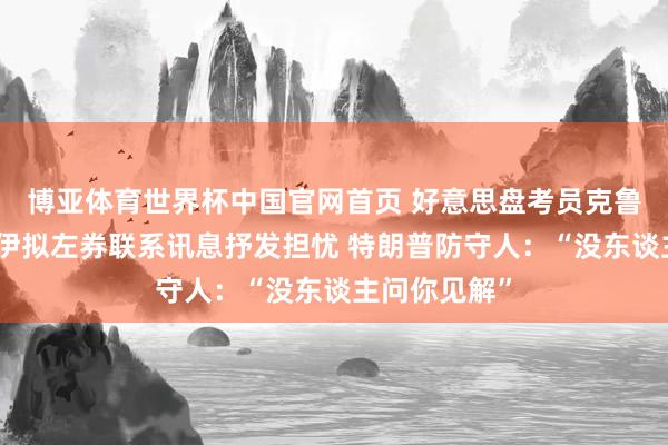 博亚体育世界杯中国官网首页 好意思盘考员克鲁兹对好意思伊拟左券联系讯息抒发担忧 特朗普防守人:“没东谈主问你见解”