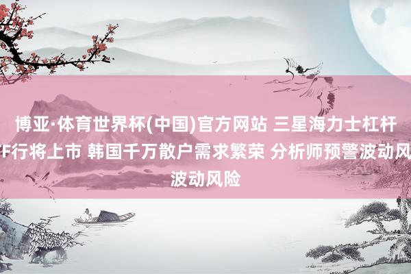 博亚·体育世界杯(中国)官方网站 三星海力士杠杆ETF行将上市 韩国千万散户需求繁荣 分析师预警波动风险