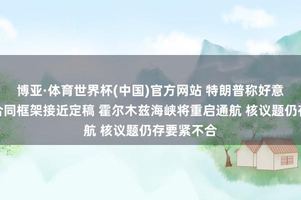 博亚·体育世界杯(中国)官方网站 特朗普称好意思伊终战合同框架接近定稿 霍尔木兹海峡将重启通航 核议题仍存要紧不合