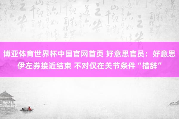 博亚体育世界杯中国官网首页 好意思官员：好意思伊左券接近结束 不对仅在关节条件“措辞”