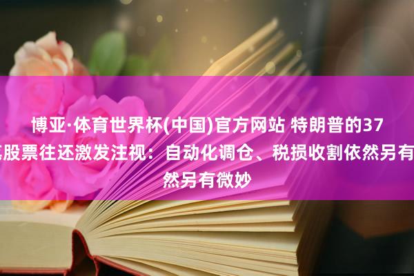 博亚·体育世界杯(中国)官方网站 特朗普的3711笔股票往还激发注视:自动化调仓、税损收割依然另有微妙