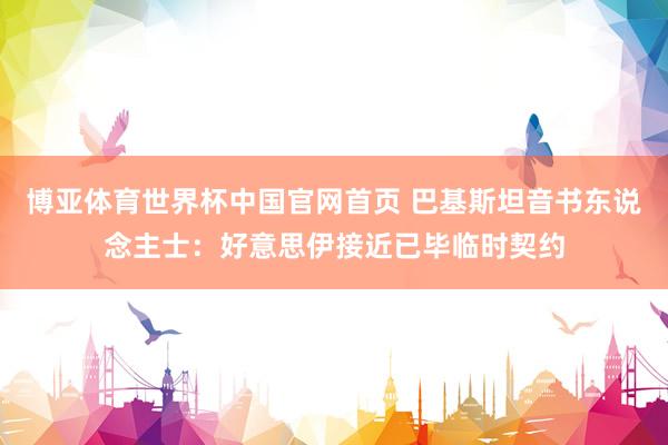 博亚体育世界杯中国官网首页 巴基斯坦音书东说念主士:好意思伊接近已毕临时契约