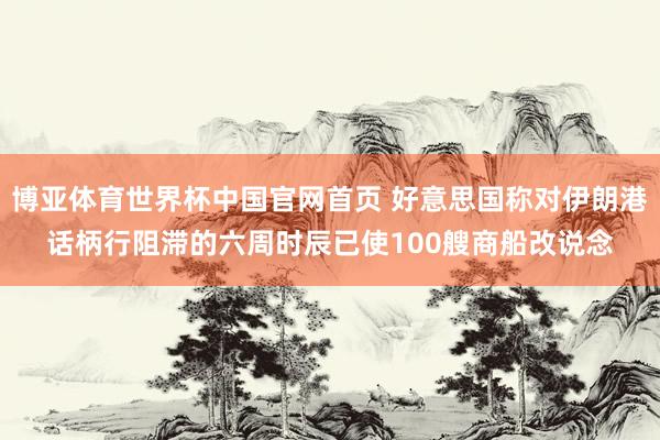 博亚体育世界杯中国官网首页 好意思国称对伊朗港话柄行阻滞的六周时辰已使100艘商船改说念