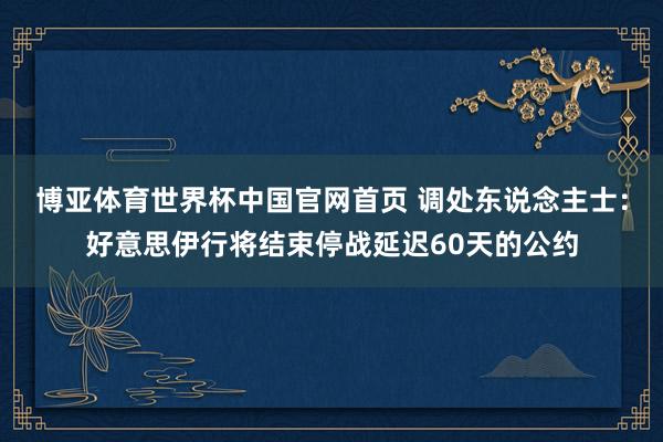 博亚体育世界杯中国官网首页 调处东说念主士：好意思伊行将结束停战延迟60天的公约