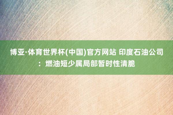 博亚·体育世界杯(中国)官方网站 印度石油公司:燃油短少属局部暂时性清脆