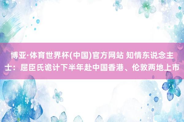 博亚·体育世界杯(中国)官方网站 知情东说念主士:屈臣氏诡计下半年赴中国香港、伦敦两地上市