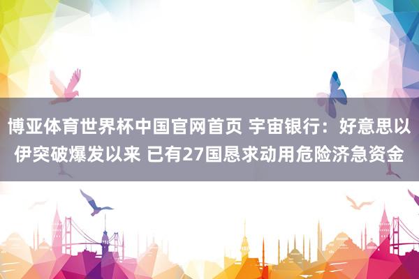 博亚体育世界杯中国官网首页 宇宙银行:好意思以伊突破爆发以来 已有27国恳求动用危险济急资金