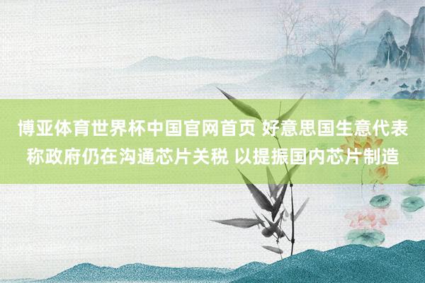 博亚体育世界杯中国官网首页 好意思国生意代表称政府仍在沟通芯片关税 以提振国内芯片制造