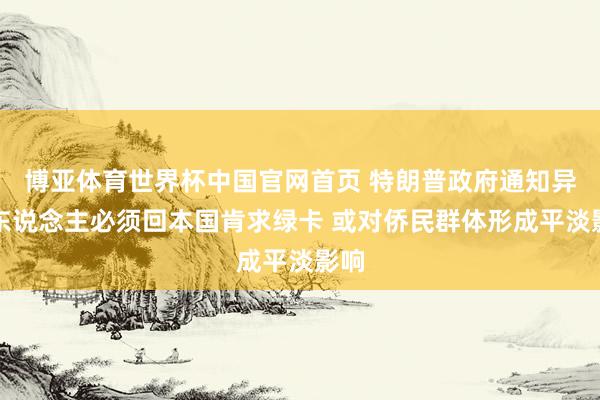 博亚体育世界杯中国官网首页 特朗普政府通知异邦东说念主必须回本国肯求绿卡 或对侨民群体形成平淡影响