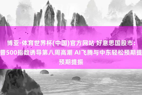 博亚·体育世界杯(中国)官方网站 好意思国股市:标普500指数诱导第八周高潮 AI飞腾与中东轻松预期提振