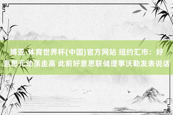 博亚·体育世界杯(中国)官方网站 纽约汇市:好意思元动荡走高 此前好意思联储理事沃勒发表说话