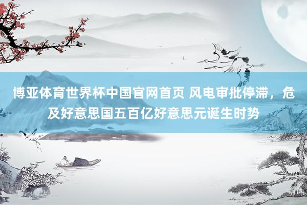 博亚体育世界杯中国官网首页 风电审批停滞,危及好意思国五百亿好意思元诞生时势