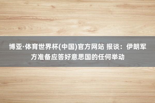 博亚·体育世界杯(中国)官方网站 报谈：伊朗军方准备应答好意思国的任何举动