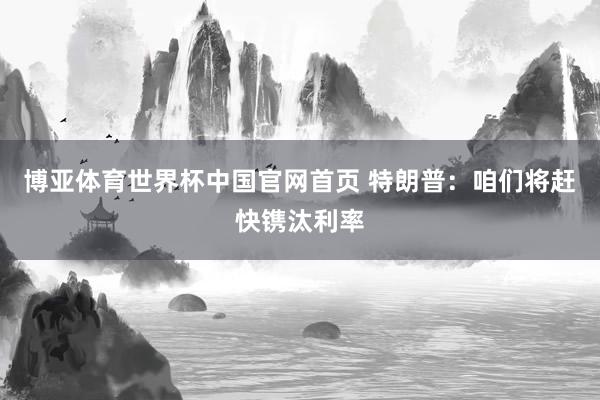 博亚体育世界杯中国官网首页 特朗普：咱们将赶快镌汰利率