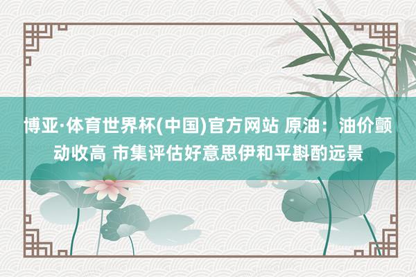 博亚·体育世界杯(中国)官方网站 原油：油价颤动收高 市集评估好意思伊和平斟酌远景