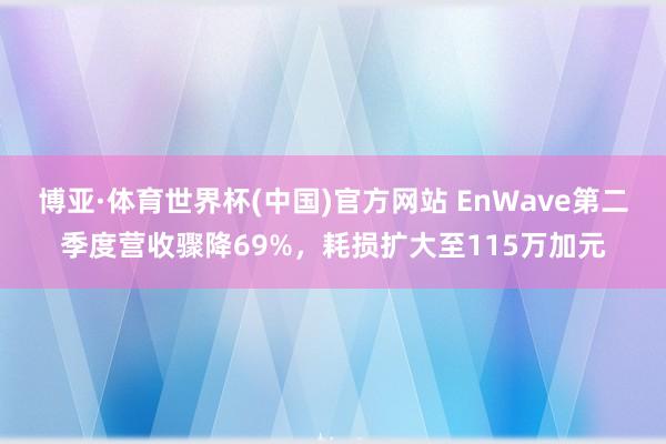 博亚·体育世界杯(中国)官方网站 EnWave第二季度营收骤降69%,耗损扩大至115万加元